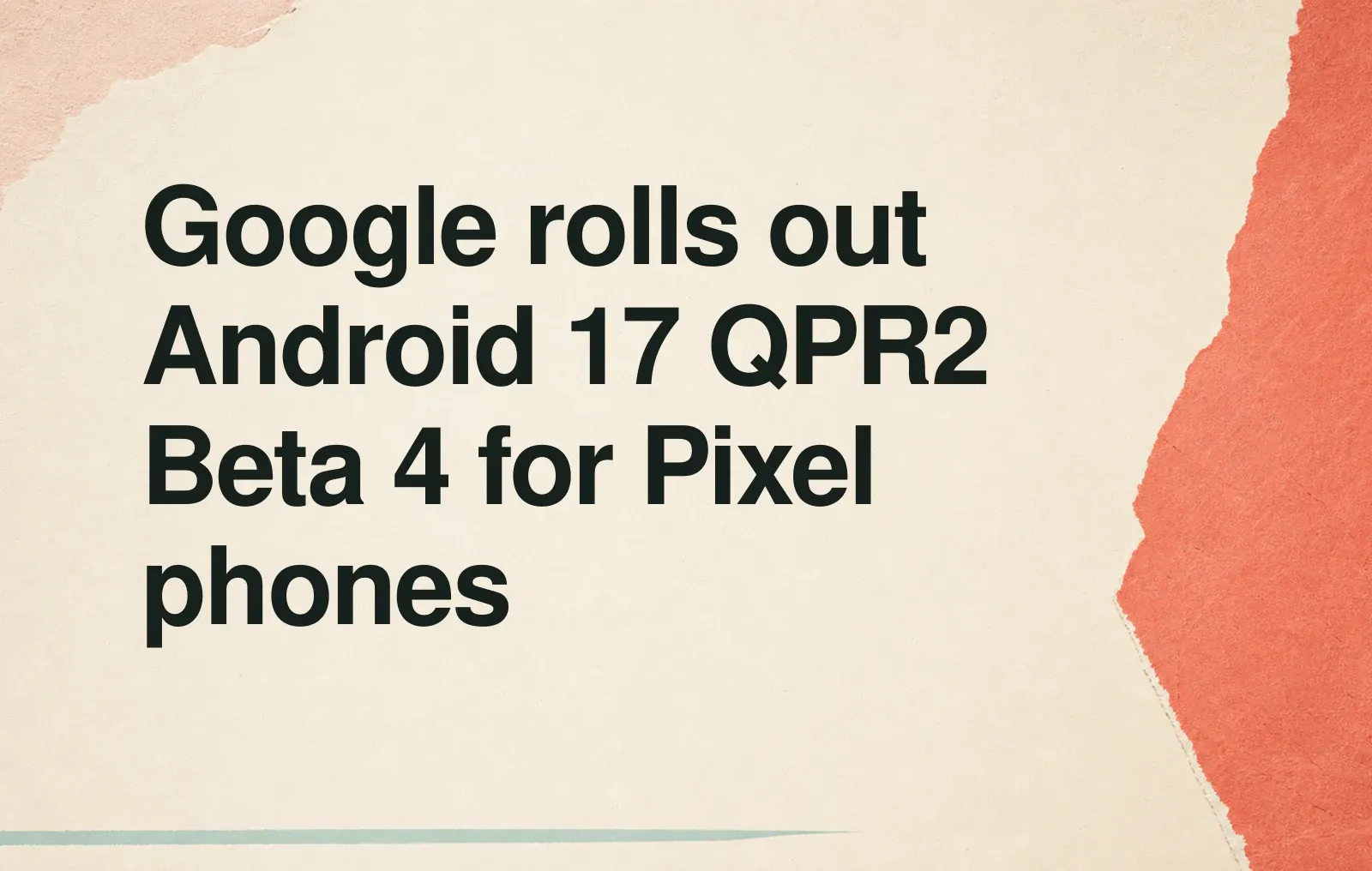 Google rolls out Android 17 QPR2 Beta 4 for Pixel phones News illustration: Google rolls out Android 17 QPR2 Beta 4 for Pixel phones