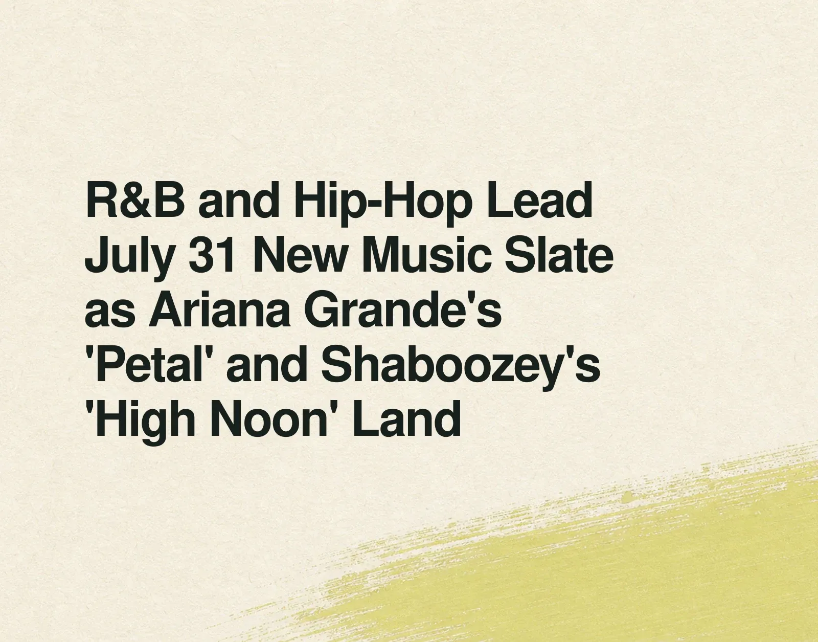R&B and Hip-Hop Lead July 31 New Music Slate as Ariana Grande's 'Petal' and Shaboozey's 'High Noon' Land News illustration: R&B and Hip-Hop Lead July 31 New Music Slate as Ariana Grande's 'Petal' and Shaboozey's 'High Noon' Land