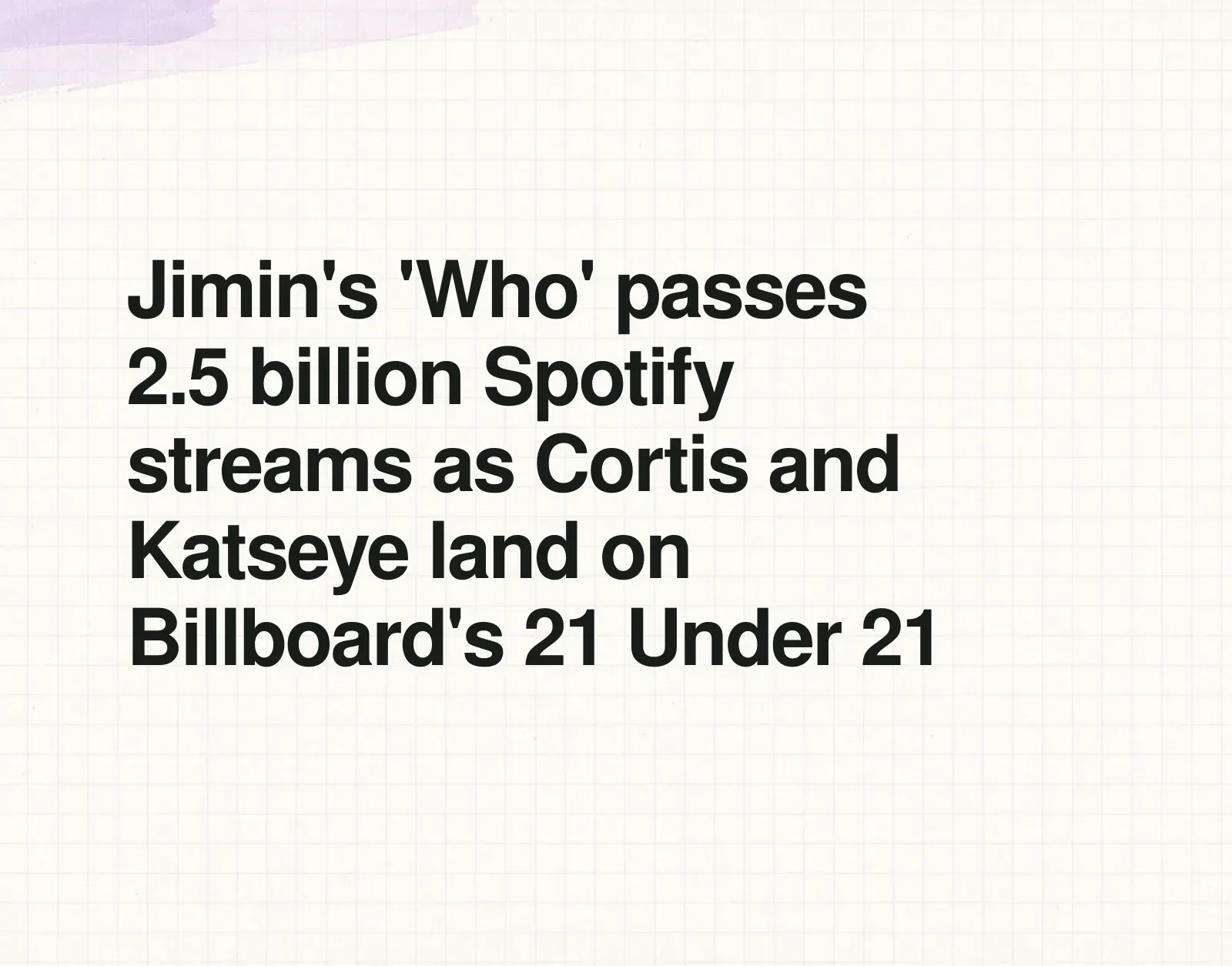 Jimin's 'Who' passes 2.5 billion Spotify streams as Cortis and Katseye land on Billboard's 21 Under 21 News illustration: Jimin's 'Who' passes 2.5 billion Spotify streams as Cortis and Katseye land on Billboard's 21 Under 21