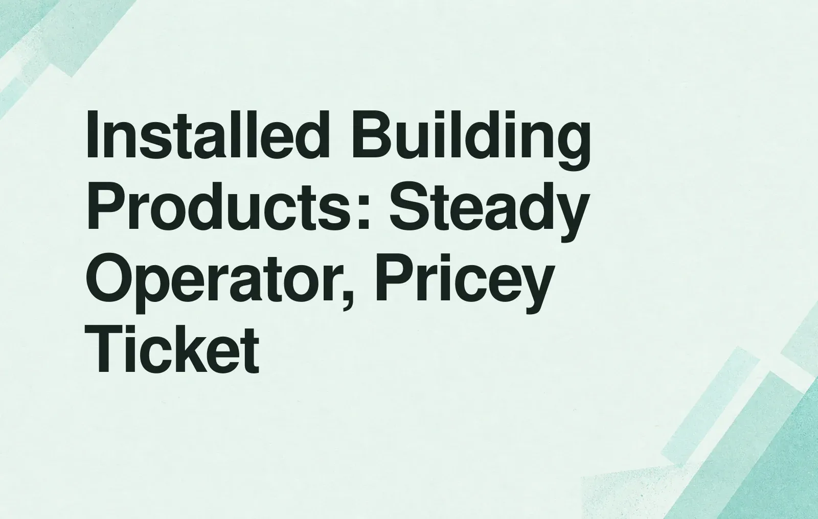 Installed Building Products: Steady Operator, Pricey Ticket News illustration: Installed Building Products: Steady Operator, Pricey Ticket